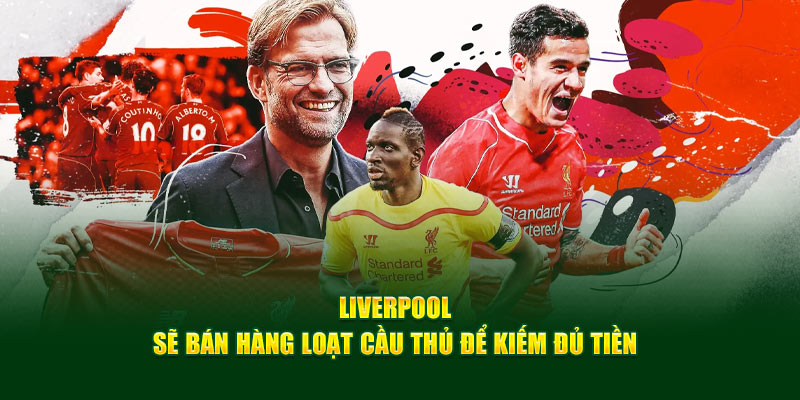 Liverpool sẽ bán hàng loạt cầu thủ để kiếm đủ tiền